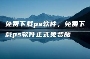 免费下载ps软件，免费下载ps软件正式免费版 | ae插件合集