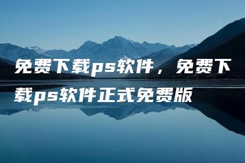 免费下载ps软件，免费下载ps软件正式免费版 | ae插件合集