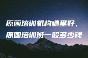 原画培训机构哪里好，原画培训班一般多少钱 | ae插件合集