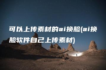 可以上传素材的ai换脸(ai换脸软件自己上传素材) | ae插件合集