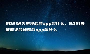 2021很火的换脸的app叫什么，2021最近很火的换脸的app叫什么 | ae插件合集