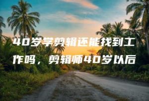 40岁学剪辑还能找到工作吗，剪辑师40岁以后 | ae插件合集