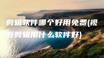 剪辑软件哪个好用免费(视频剪辑用什么软件好) | ae插件合集