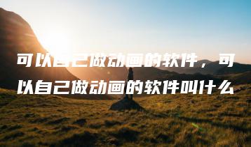 可以自己做动画的软件，可以自己做动画的软件叫什么 | ae插件合集