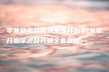 零基础视频剪辑从哪开始学(从零开始学视频剪辑全套教程) | ae插件合集