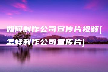 如何制作公司宣传片视频(怎样制作公司宣传片) | ae插件合集