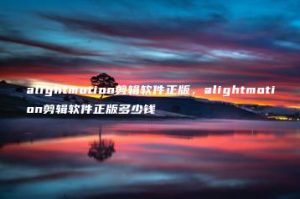 alightmotion剪辑软件正版，alightmotion剪辑软件正版多少钱 | ae插件合集