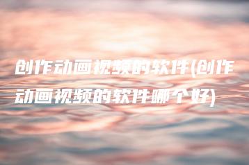 创作动画视频的软件(创作动画视频的软件哪个好) | ae插件合集