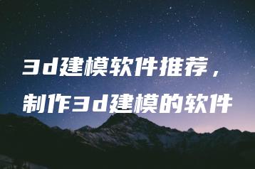3d建模软件推荐，制作3d建模的软件 | ae插件合集