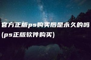 官方正版ps购买后是永久的吗(ps正版软件购买) | ae插件合集