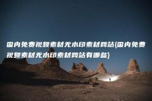 国内免费视频素材无水印素材网站(国内免费视频素材无水印素材网站有哪些) | ae插件合集