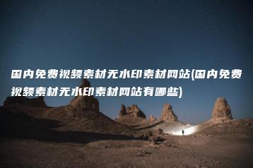 国内免费视频素材无水印素材网站(国内免费视频素材无水印素材网站有哪些) | ae插件合集