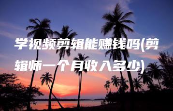 学视频剪辑能赚钱吗(剪辑师一个月收入多少) | ae插件合集