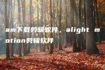 am下载剪辑软件，alight motion剪辑软件 | ae插件合集