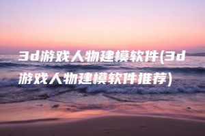 3d游戏人物建模软件(3d游戏人物建模软件推荐) | ae插件合集