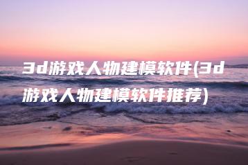 3d游戏人物建模软件(3d游戏人物建模软件推荐) | ae插件合集