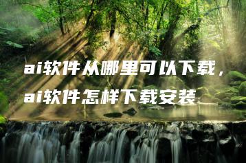 ai软件从哪里可以下载，ai软件怎样下载安装 | ae插件合集