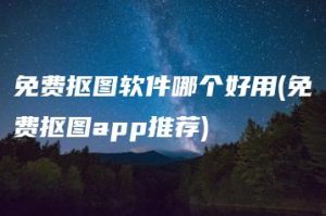 免费抠图软件哪个好用(免费抠图app推荐) | ae插件合集
