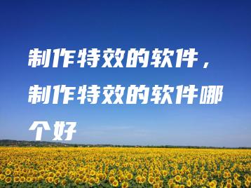 制作特效的软件，制作特效的软件哪个好 | ae插件合集