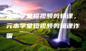 元本学堂短视频剪辑课，元本学堂短视频剪辑课诈骗 | ae插件合集