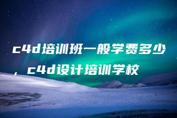c4d培训班一般学费多少，c4d设计培训学校 | ae插件合集