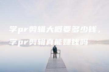 学pr剪辑大概要多少钱，学pr剪辑真能赚钱吗 | ae插件合集