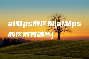 ai和ps的区别(ai和ps的区别有哪些) | ae插件合集