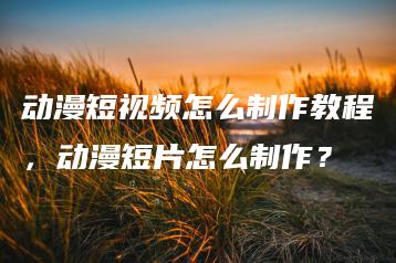 动漫短视频怎么制作教程，动漫短片怎么制作？ | ae插件合集