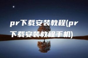 pr下载安装教程(pr下载安装教程手机) | ae插件合集