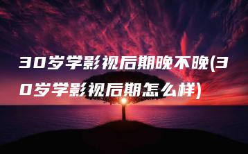 30岁学影视后期晚不晚(30岁学影视后期怎么样) | ae插件合集