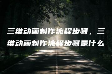 三维动画制作流程步骤，三维动画制作流程步骤是什么 | ae插件合集