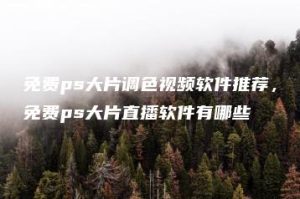 免费ps大片调色视频软件推荐，免费ps大片直播软件有哪些 | ae插件合集