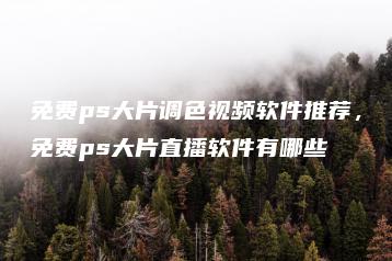 免费ps大片调色视频软件推荐，免费ps大片直播软件有哪些 | ae插件合集