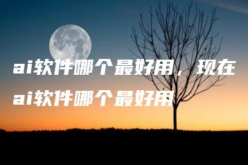 ai软件哪个最好用，现在ai软件哪个最好用 | ae插件合集
