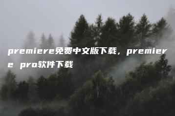premiere免费中文版下载，premiere pro软件下载 | ae插件合集