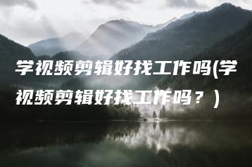 学视频剪辑好找工作吗(学视频剪辑好找工作吗？) | ae插件合集