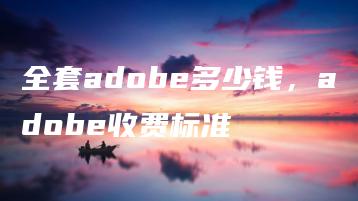 全套adobe多少钱，adobe收费标准 | ae插件合集