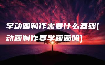 学动画制作需要什么基础(动画制作要学画画吗) | ae插件合集