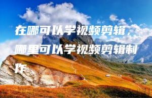 在哪可以学视频剪辑，哪里可以学视频剪辑制作 | ae插件合集