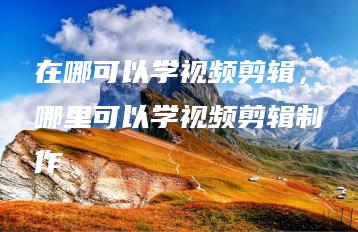 在哪可以学视频剪辑，哪里可以学视频剪辑制作 | ae插件合集