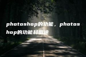 photoshop的功能，photoshop的功能和用途 | ae插件合集