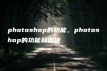 photoshop的功能，photoshop的功能和用途 | ae插件合集