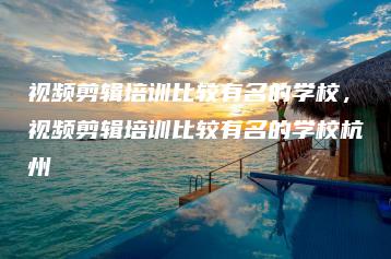 视频剪辑培训比较有名的学校，视频剪辑培训比较有名的学校杭州 | ae插件合集