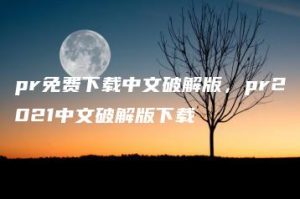 pr免费下载中文破解版，pr2021中文破解版下载 | ae插件合集