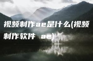 视频制作ae是什么(视频制作软件 ae) | ae插件合集