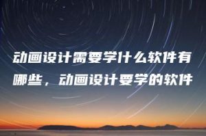 动画设计需要学什么软件有哪些，动画设计要学的软件 | ae插件合集