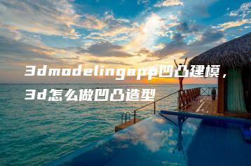 3dmodelingapp凹凸建模，3d怎么做凹凸造型 | ae插件合集