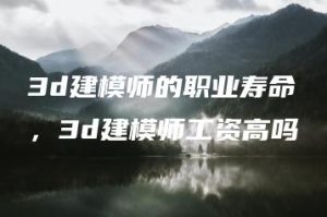 3d建模师的职业寿命，3d建模师工资高吗 | ae插件合集