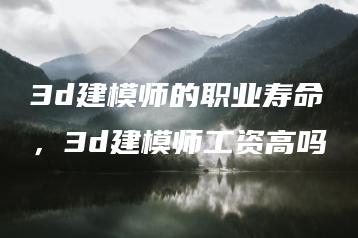 3d建模师的职业寿命，3d建模师工资高吗 | ae插件合集