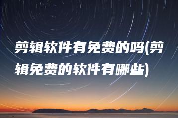 剪辑软件有免费的吗(剪辑免费的软件有哪些) | ae插件合集